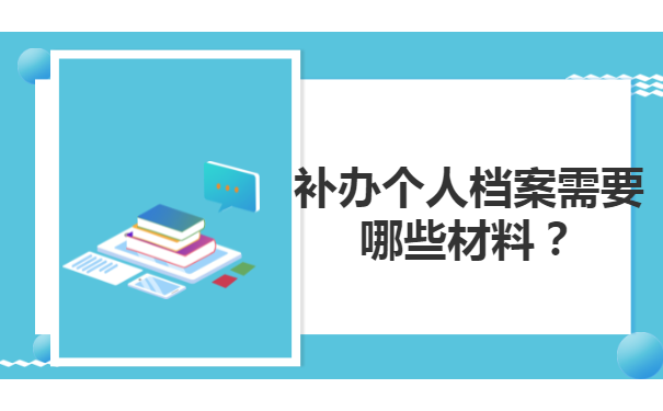 补办个人档案需要哪些材料？