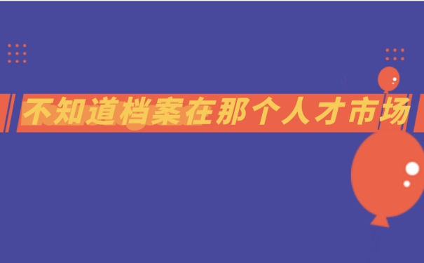 不知道档案在哪个人才市场