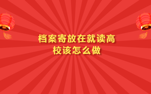 档案继续寄放在就读高校该怎么做