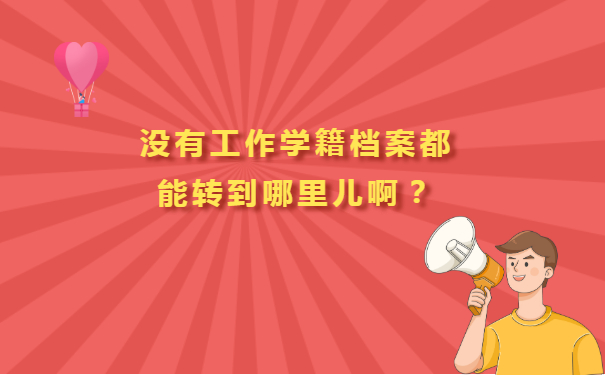 没有工作学籍档案都能转到哪里儿啊？