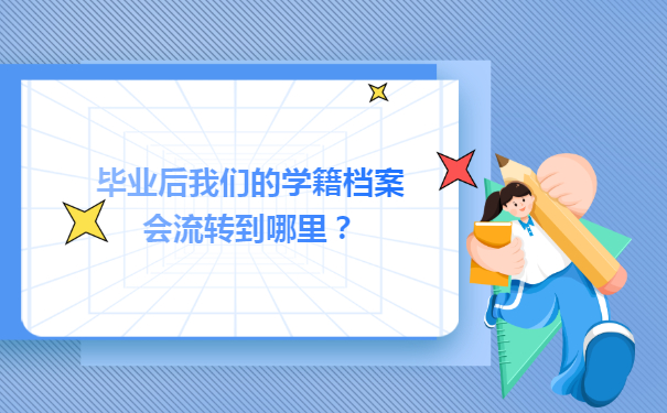 毕业后我们的学籍档案会流转到哪里？