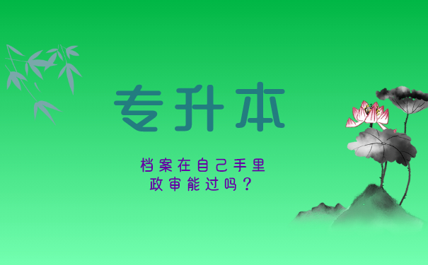 专升本档案在自己手里政审能过吗？