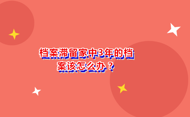 档案滞留家中3年的档案该怎么办