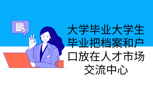 大学毕业大学生毕业把档案和户口放在人才市场交流中心