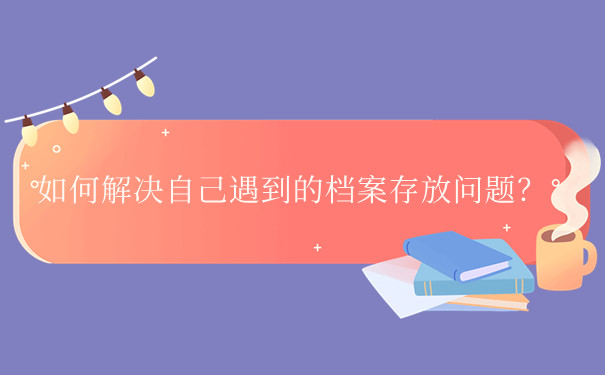 如何解决自己遇到的档案存放问题？