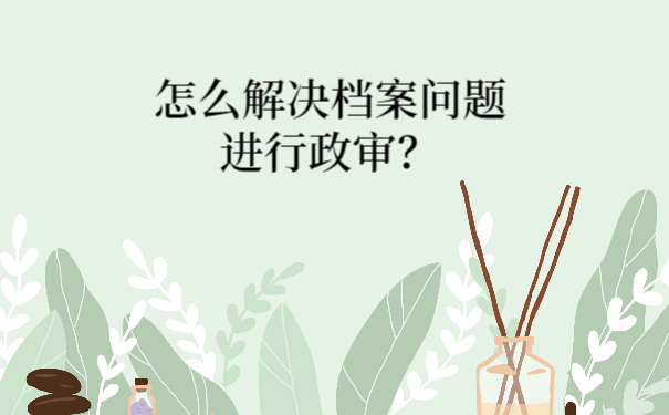 怎么解决档案问题来进行政审？