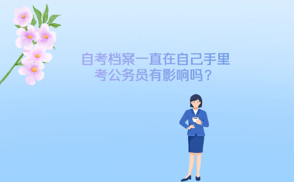 自考档案一直在自己手里考公务员有影响吗