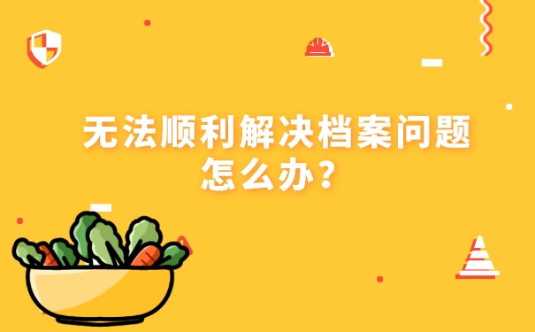 无法顺利解决档案问题怎么办？