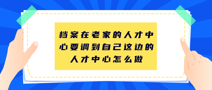 档案在老家的人才中心，要调到自己这边的人才中心怎么做