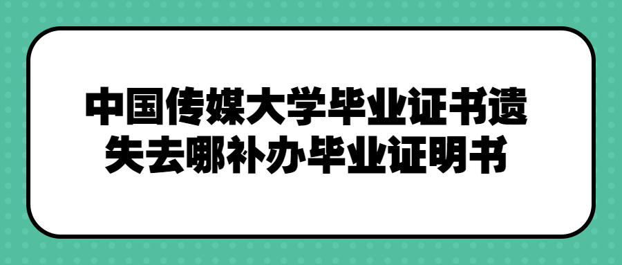 中国传媒大学毕业证书遗失去哪补办毕业证明书