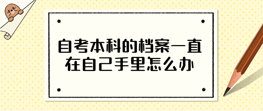 自考本科的档案一直在自己手里怎么办