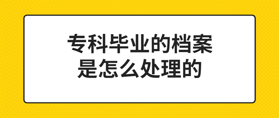 专科毕业的档案是怎么处理的