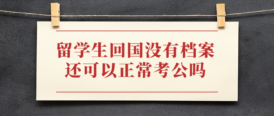 留学生回国没有档案还可以正常考公吗