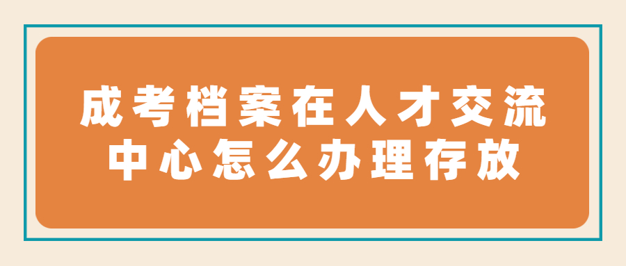 成考档案在人才交流中心怎么办理存放