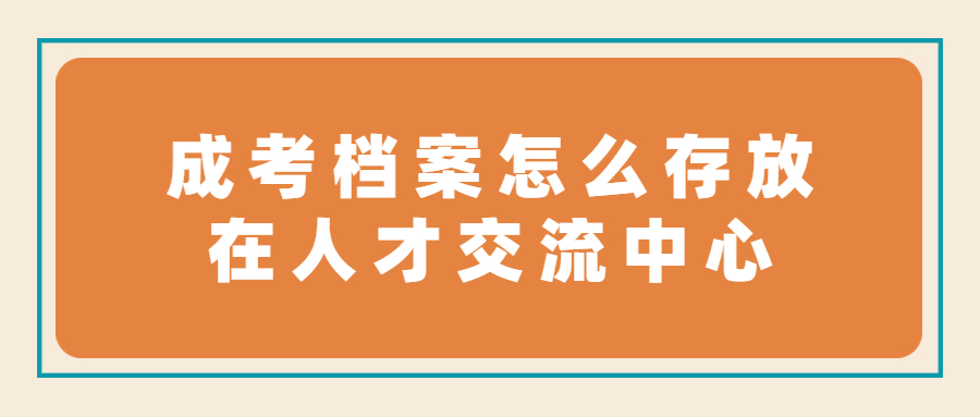 成考档案怎么存放在人才交流中心