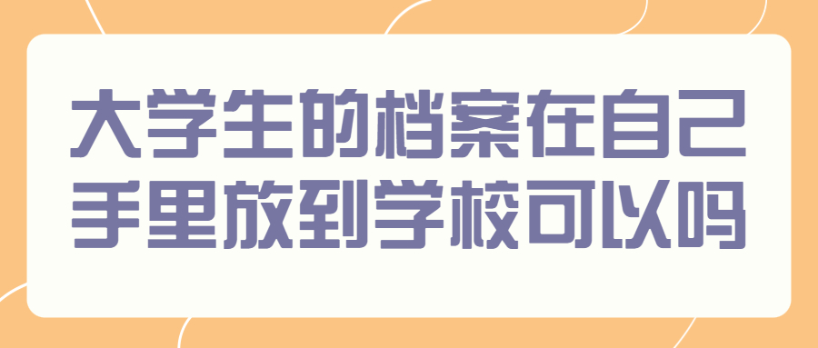 大学生的档案在自己手里放到学校可以吗