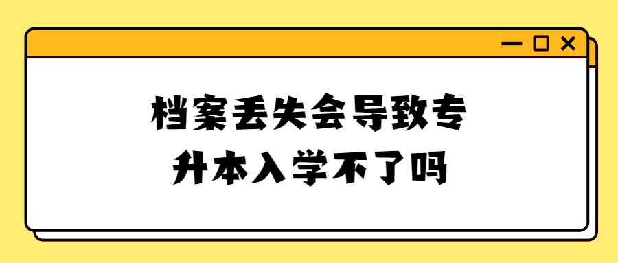 档案丢失会导致专升本入学不了吗