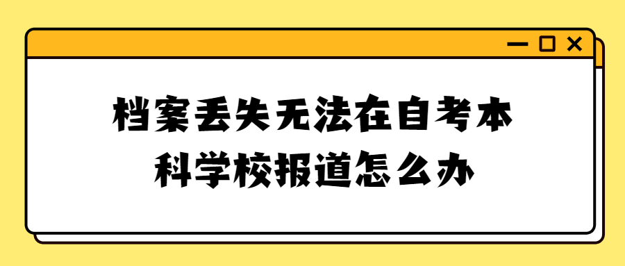 档案丢失无法在自考本科学校报道怎么办