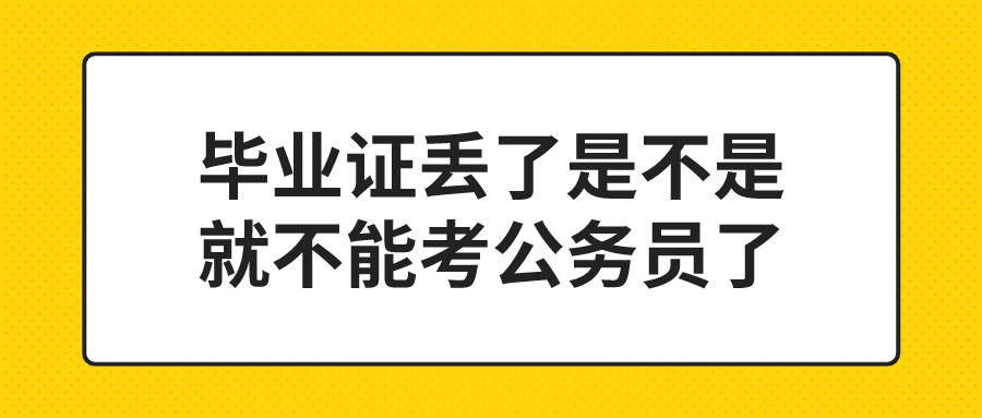 毕业证丢了是不是就不能考公务员了