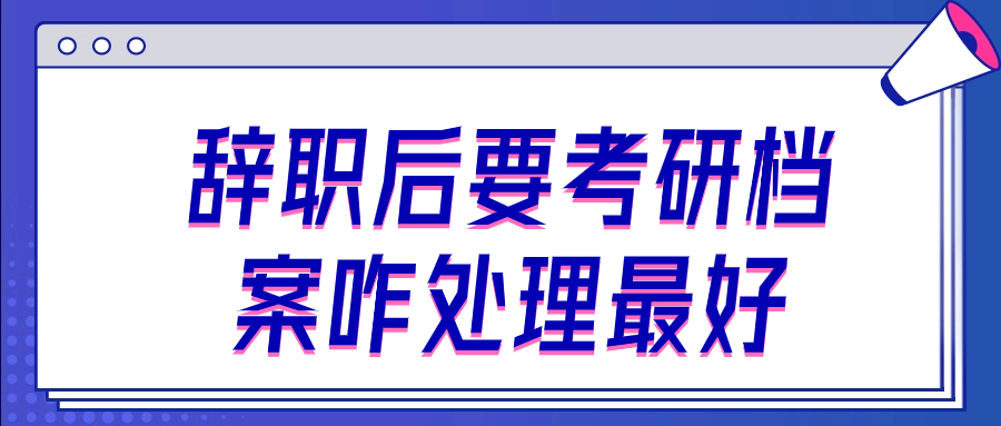 辞职后要考研档案咋处理最好