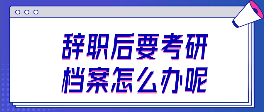 辞职后要考研档案怎么办呢