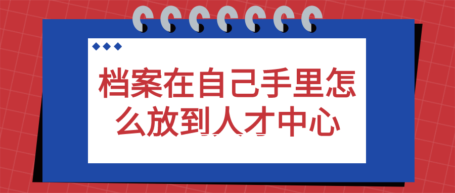 档案在自己手里怎么放到人才中心,放了好几年能存不