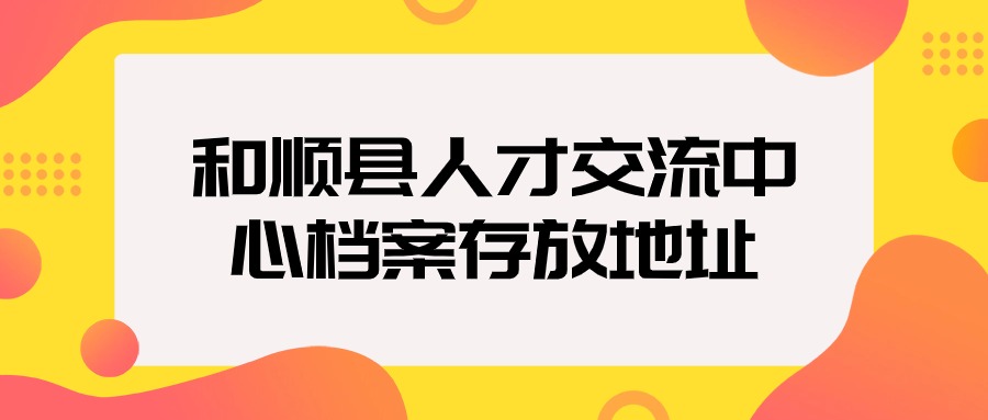 和顺县人才交流中心档案存放地址