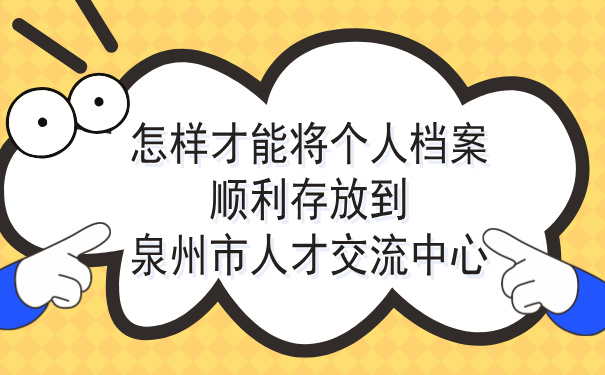 怎样将档案顺利存放到泉州市人才交流中心