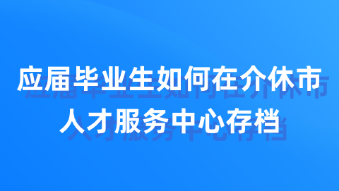 应届毕业生如何在介休市人才服务中心存档