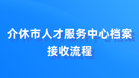 介休市人才服务中心档案接收流程