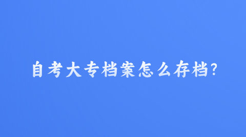 自考大专档案怎么存档？