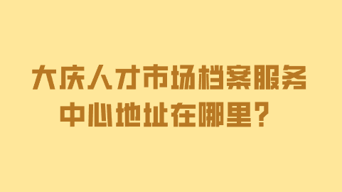 大庆人才市场档案服务中心地址在哪里？