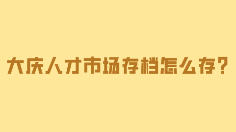 大庆人才市场存档怎么存？