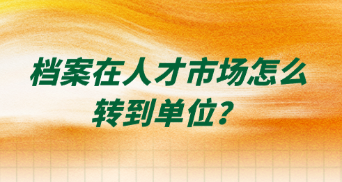 档案在人才市场怎么转到单位？