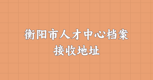 衡阳市人才中心档案接收地址